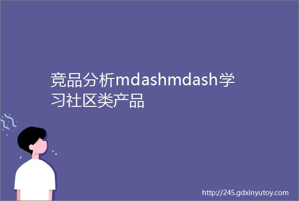 竞品分析mdashmdash学习社区类产品